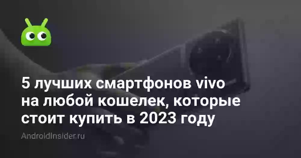 5 лучших смартфонов vivo на любой кошелек, которые стоит купить в 2023 году