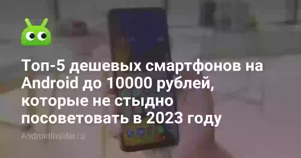Топ-5 дешевых смартфонов на Android до 10000 рублей, которые не стыдно посоветовать в 2023 году