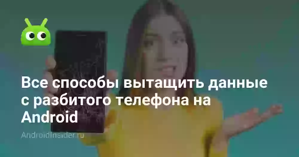 Как вытащить данные с разбитого телефона на Android
