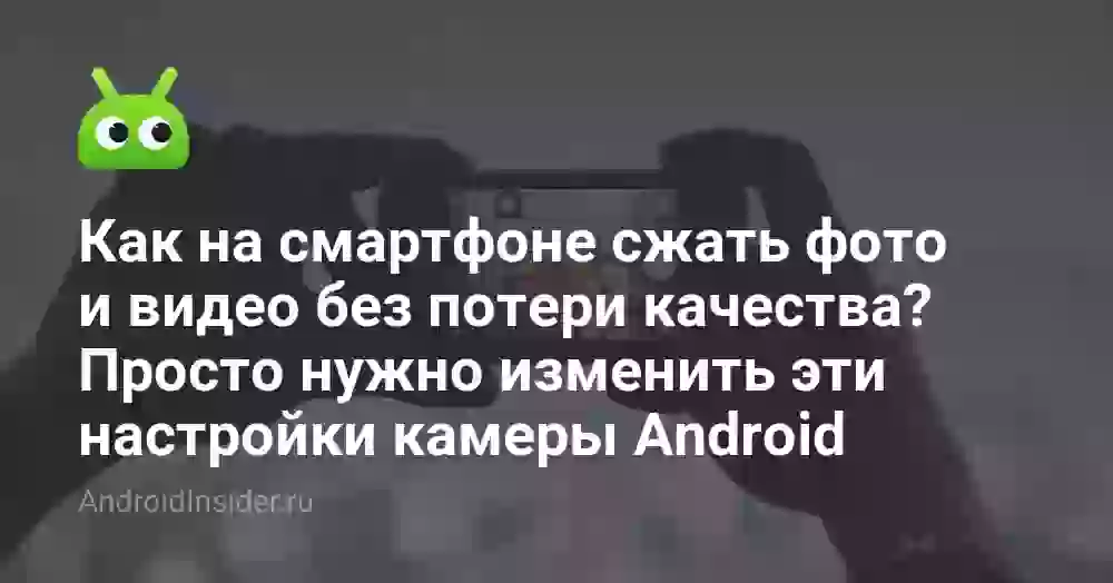 Как на смартфоне сжать фото и видео без потери качества? Просто нужно изменить эти настройки камеры Android