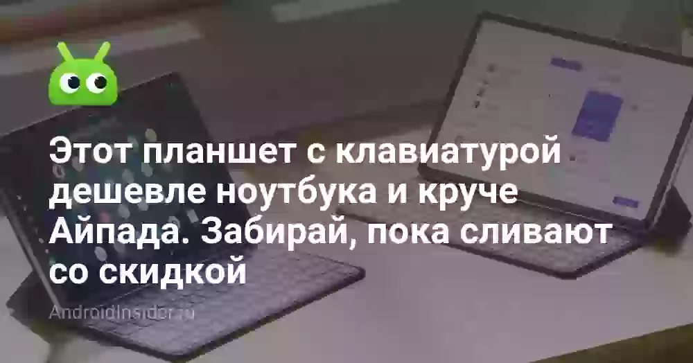 Этот планшет с клавиатурой дешевле ноутбука и круче Айпада. Забирай, пока сливают со скидкой