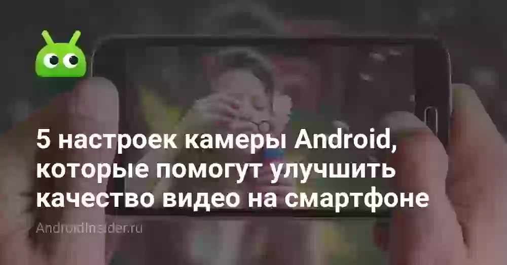 5 настроек камеры Android, которые помогут улучшить качество видео на смартфоне