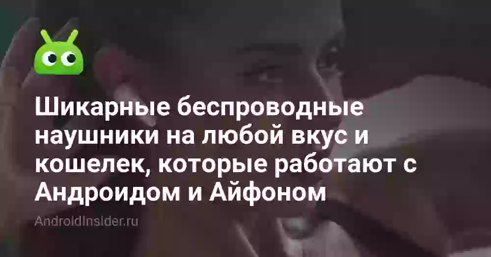 Шикарные беспроводные наушники на любой вкус и кошелек, которые работают с Андроидом и Айфоном