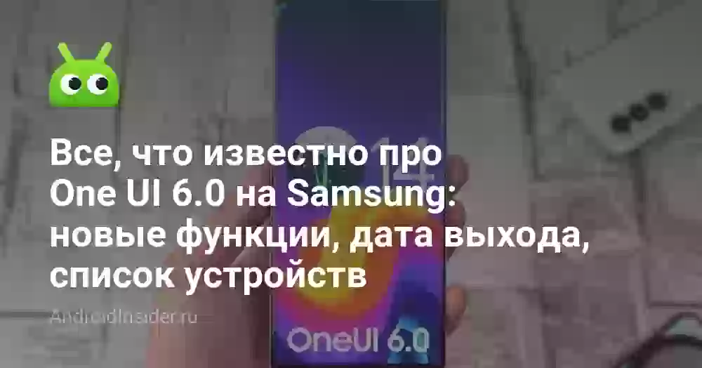 Все, что известно про One UI 6.0 на Samsung: новые функции, дата выхода, список устройств