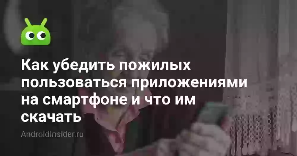 Как убедить пожилых пользоваться приложениями на смартфоне и что им скачать
