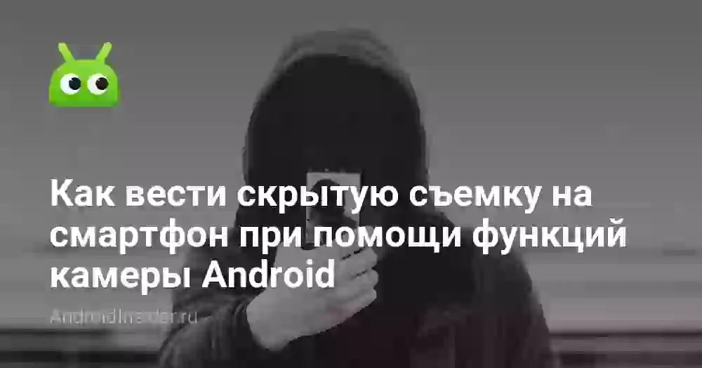 Как вести скрытую съемку на смартфон при помощи функций камеры Android