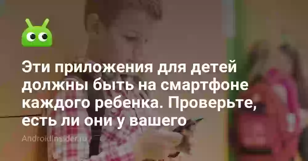 Эти приложения для детей должны быть на смартфоне каждого ребенка. Проверьте, есть ли они у вашего