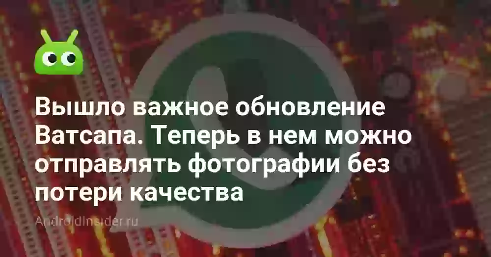 Вышло важное обновление Ватсапа. Теперь в нем можно отправлять фотографии без потери качества