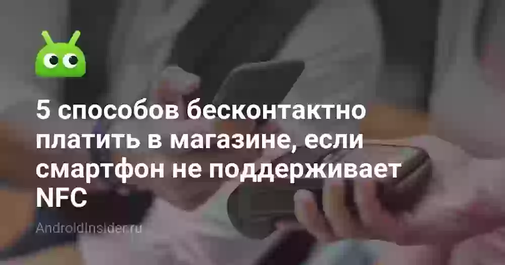 5 способов бесконтактно платить в магазине, если смартфон не поддерживает NFC