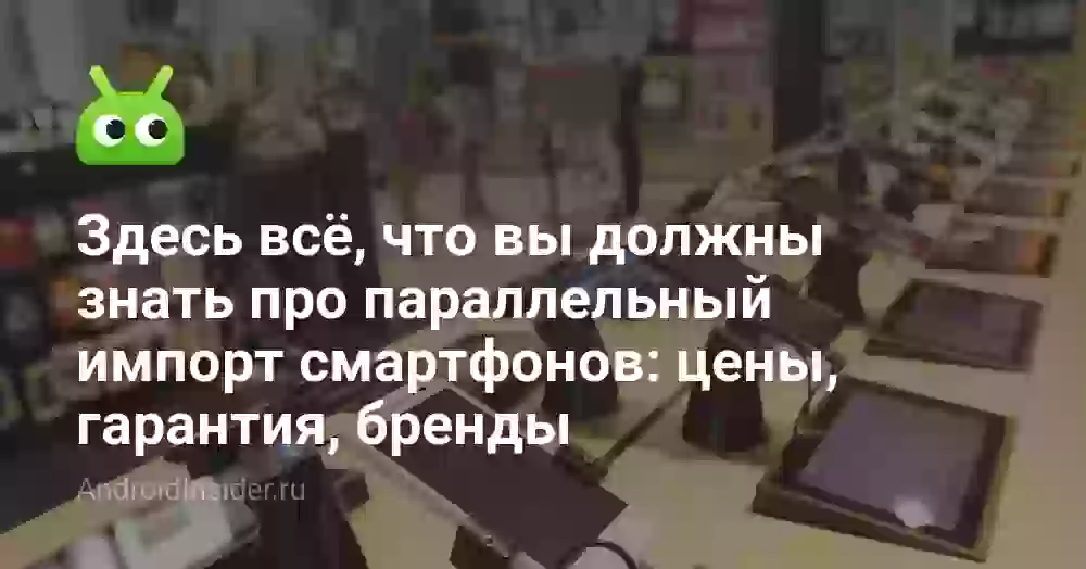 Здесь всё, что вы должны знать про параллельный импорт смартфонов: цены, гарантия, бренды