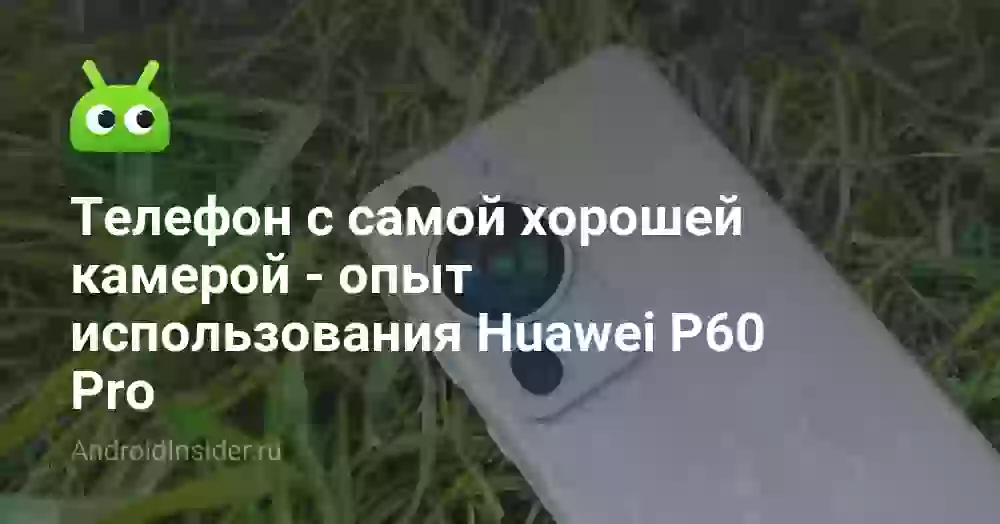Телефон с самой хорошей камерой — опыт использования Huawei P60 Pro