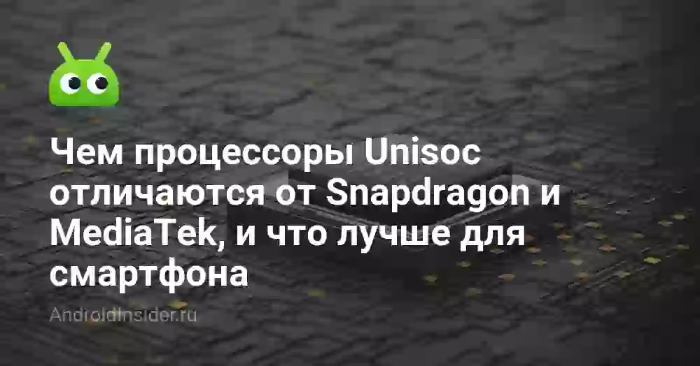 Чем процессоры Unisoc отличаются от Snapdragon и MediaTek, и что лучше для смартфона
