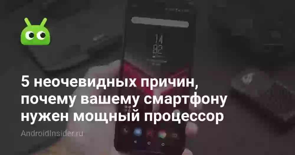 5 неочевидных причин, почему вашему смартфону нужен мощный процессор