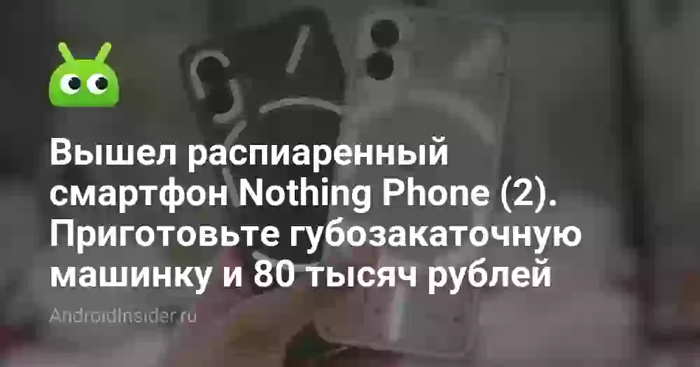 Вышел распиаренный смартфон Nothing Phone (2). Приготовьте губозакаточную машинку и 80 тысяч рублей