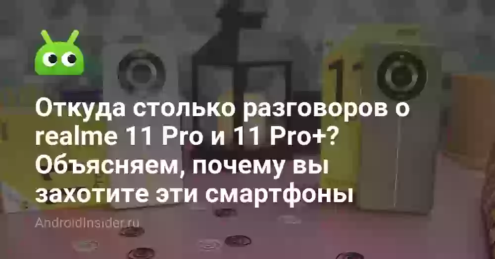 Откуда столько разговоров о realme 11 Pro и 11 Pro+? Объясняем, почему вы захотите эти смартфоны