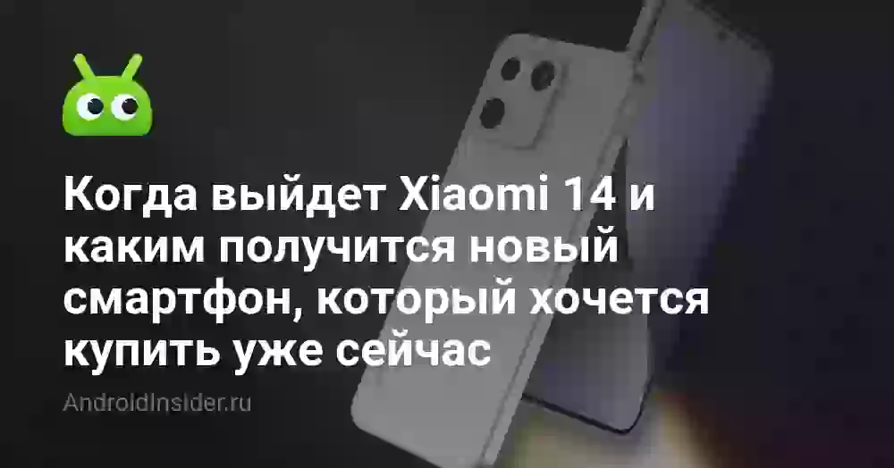 Когда выйдет Xiaomi 14 и каким получится новый смартфон, который хочется купить уже сейчас