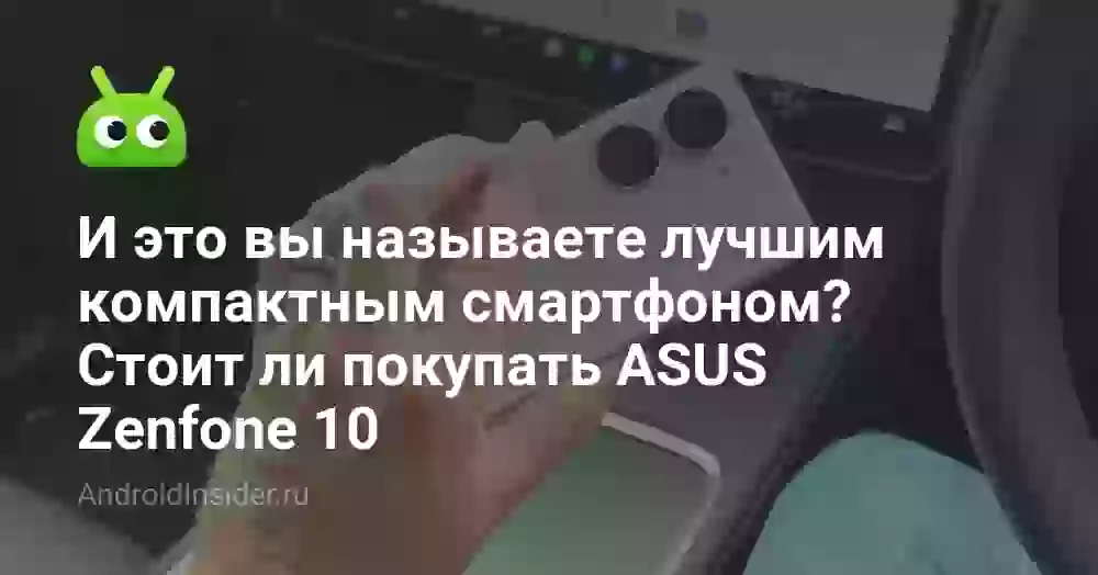 И это вы называете лучшим компактным смартфоном? Стоит ли покупать ASUS Zenfone 10