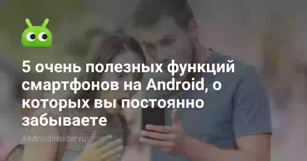 5 очень полезных функций смартфонов на Android, о которых вы постоянно забываете