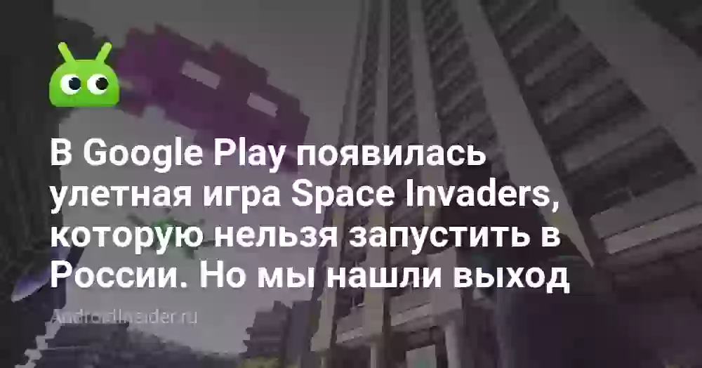 В Google Play появилась улетная игра Space Invaders, которую нельзя запустить в России. Но мы нашли выход