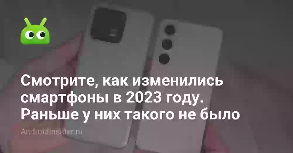 Смотрите, как изменились смартфоны в 2023 году. Раньше у них такого не было
