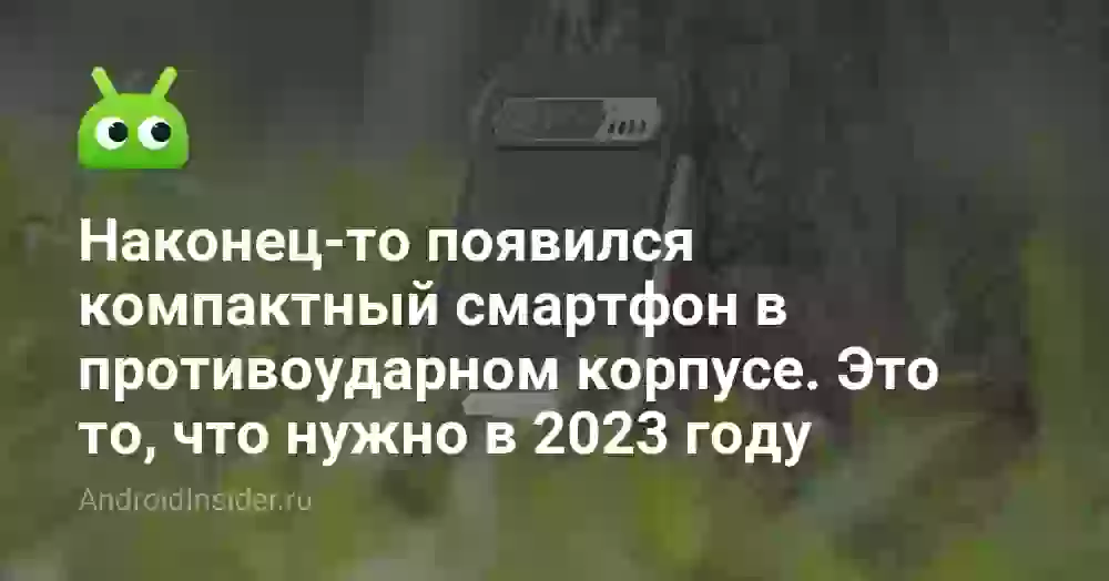 Наконец-то появился компактный смартфон в противоударном корпусе. Это то, что нужно в 2023 году