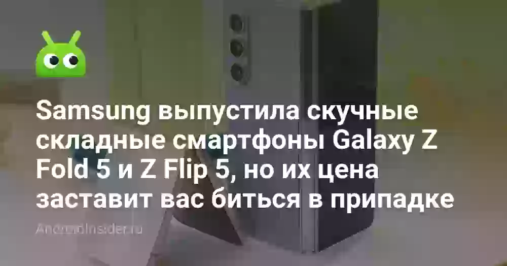 Samsung выпустила скучные складные смартфоны Galaxy Z Fold 5 и Z Flip 5, но их цена заставит вас биться в припадке