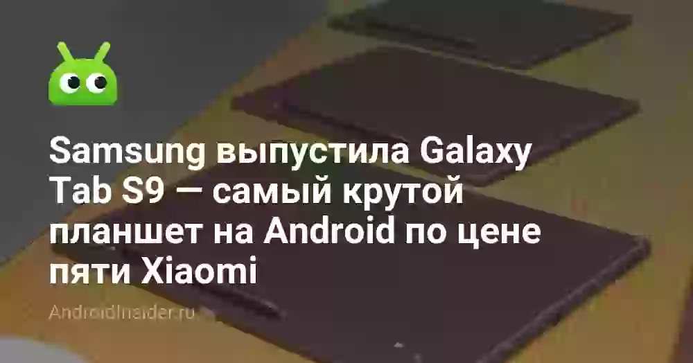 Samsung выпустила Galaxy Tab S9 — самый крутой планшет на Android по цене пяти Xiaomi