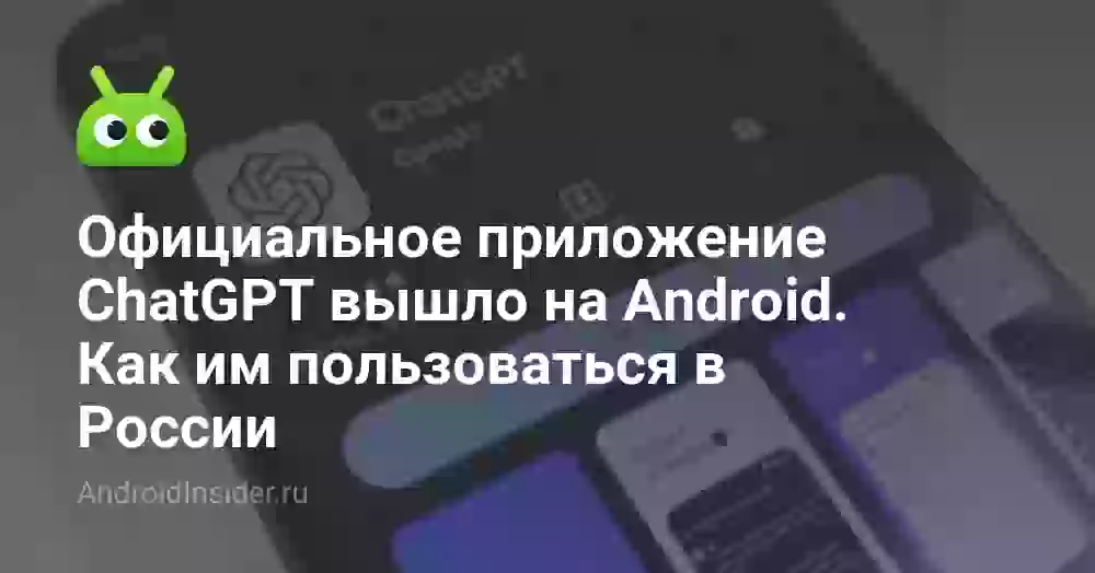 Официальное приложение ChatGPT вышло на Android. Как им пользоваться в России