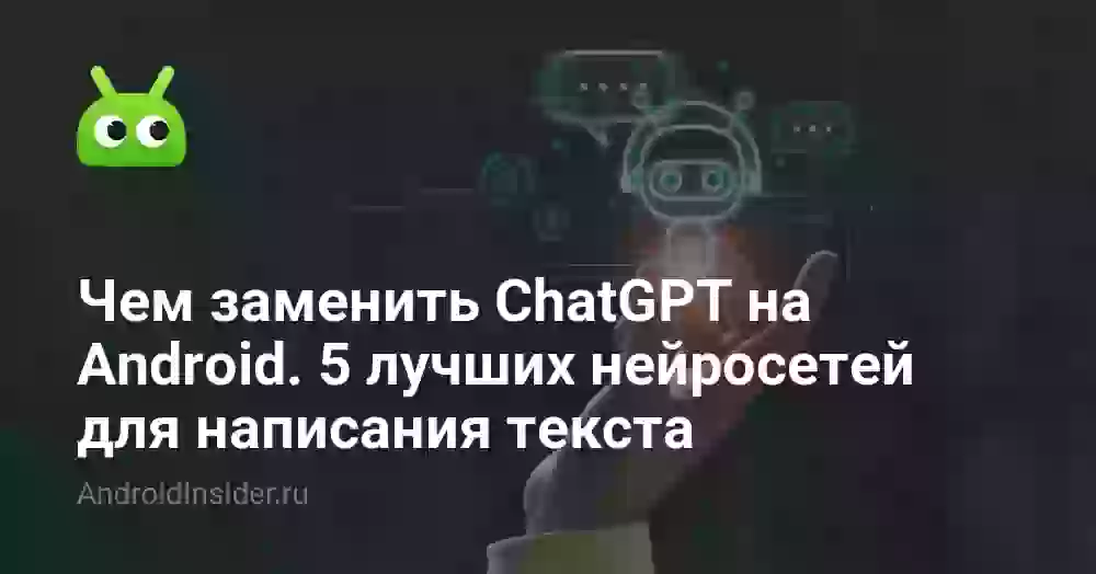 Чем заменить ChatGPT на Android. 5 лучших нейросетей для написания текста