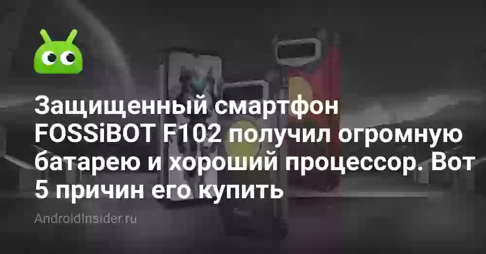 Защищенный смартфон FOSSiBOT F102 получил огромную батарею и хороший процессор. Вот 5 причин его купить