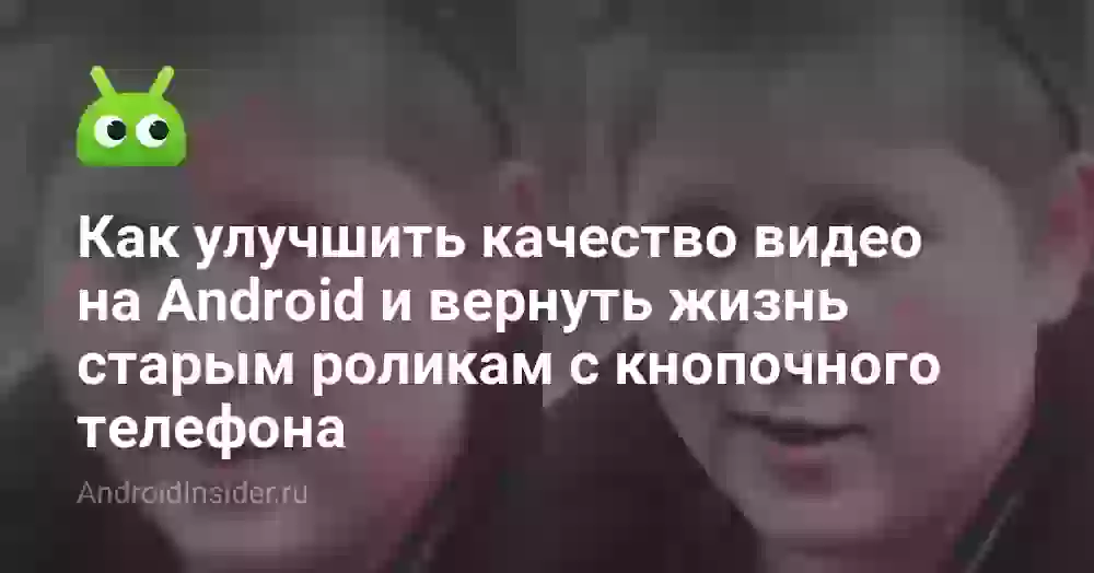 Как улучшить качество видео на Android и вернуть жизнь старым роликам с кнопочного телефона