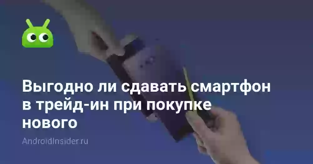 Выгодно ли сдавать смартфон в трейд-ин при покупке нового