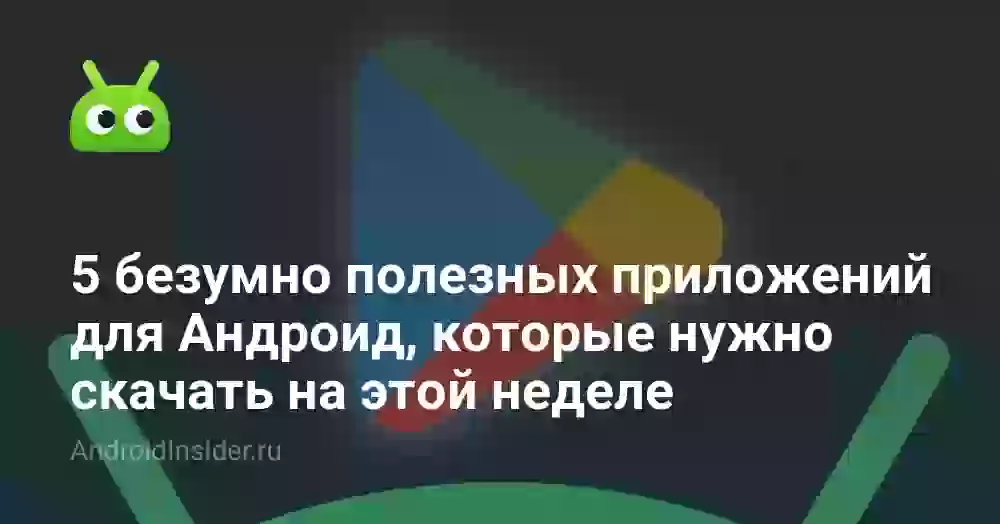 5 безумно полезных приложений для Андроид, которые нужно скачать на этой неделе