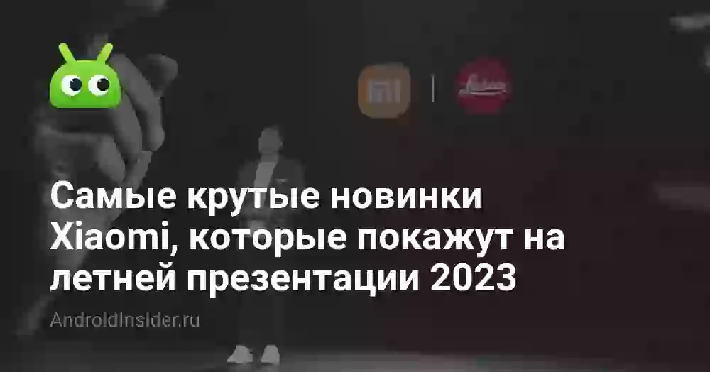 Самые крутые новинки Xiaomi, которые покажут на летней презентации 2023