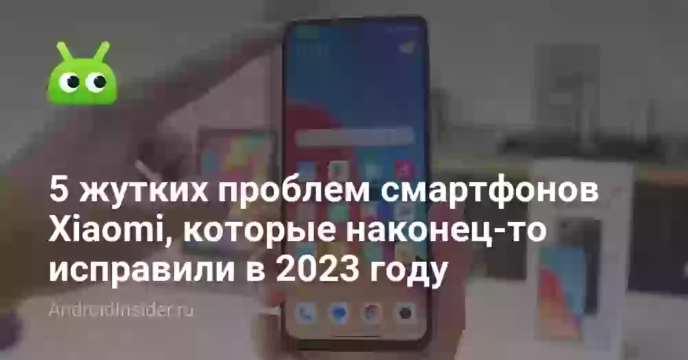 5 жутких проблем смартфонов Xiaomi, которые наконец-то исправили в 2023 году