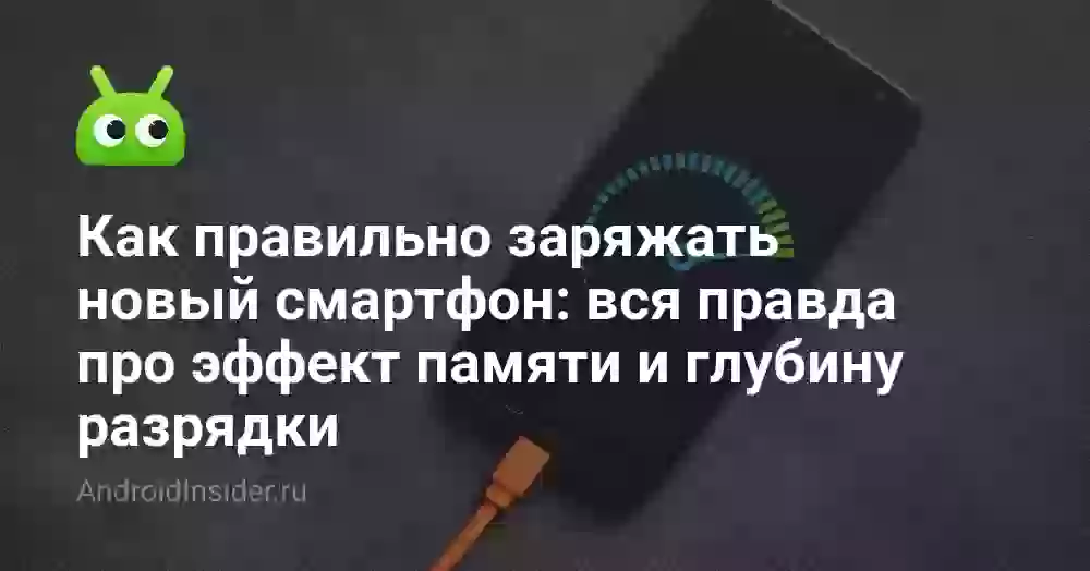 Как правильно заряжать новый смартфон: вся правда про эффект памяти и глубину разрядки