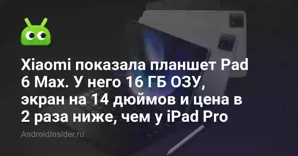 Xiaomi показала планшет Pad 6 Max. У него 16 ГБ ОЗУ, экран на 14 дюймов и цена в 2 раза ниже, чем у iPad Pro