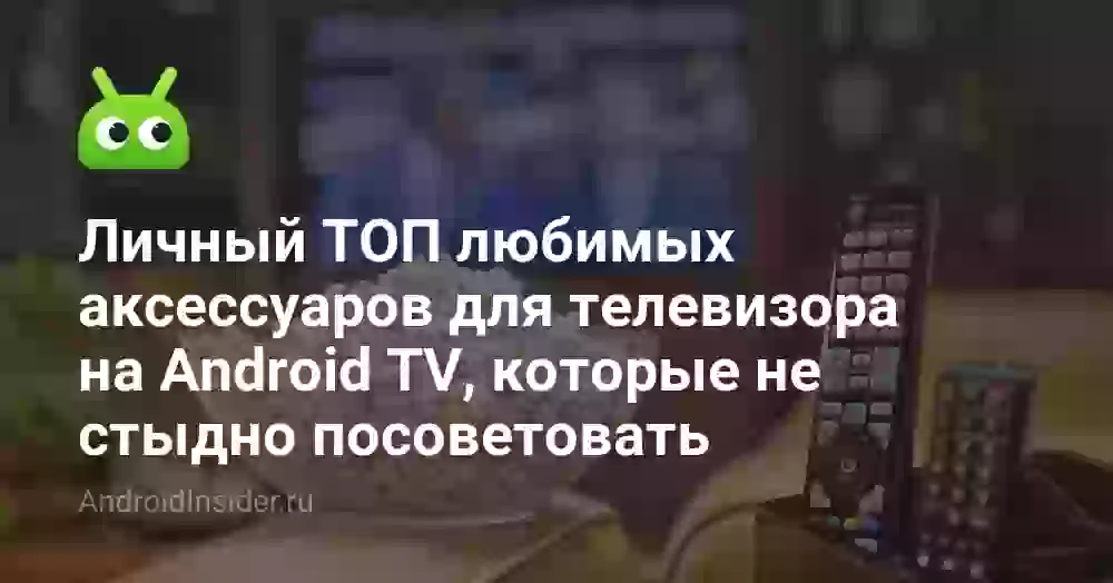 Личный ТОП любимых аксессуаров для телевизора на Android TV, которые не стыдно посоветовать