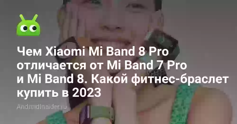 Чем Xiaomi Mi Band 8 Pro отличается от Mi Band 7 Pro и Mi Band 8. Какой фитнес-браслет купить в 2023