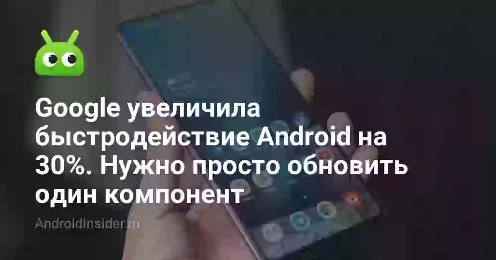 Google увеличила быстродействие Android на 30%. Нужно просто обновить один компонент