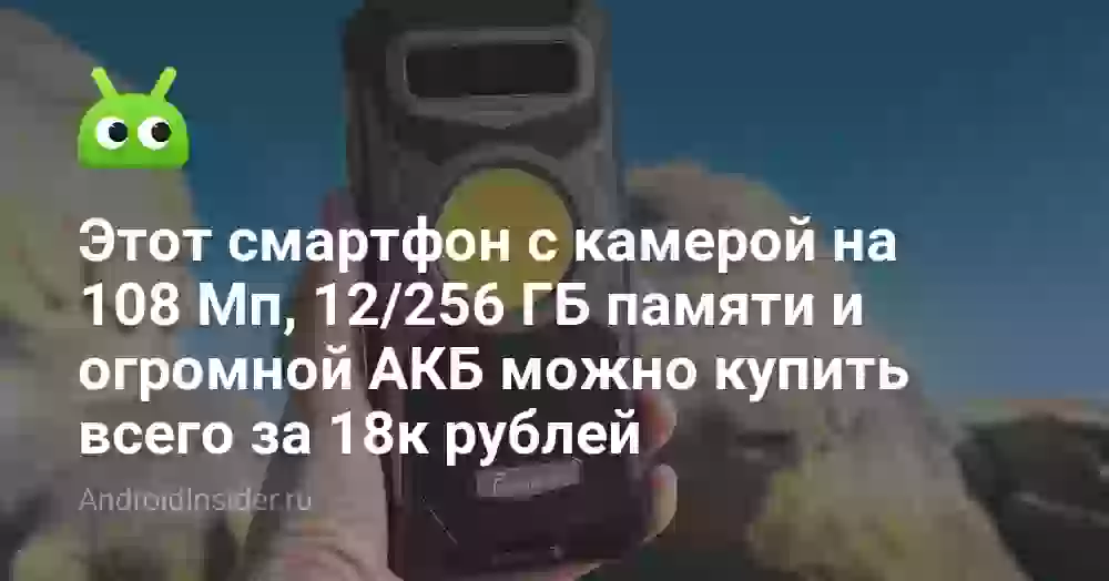 Этот смартфон с камерой на 108 Мп, 12/256 ГБ памяти и огромной АКБ можно купить всего за 18к рублей