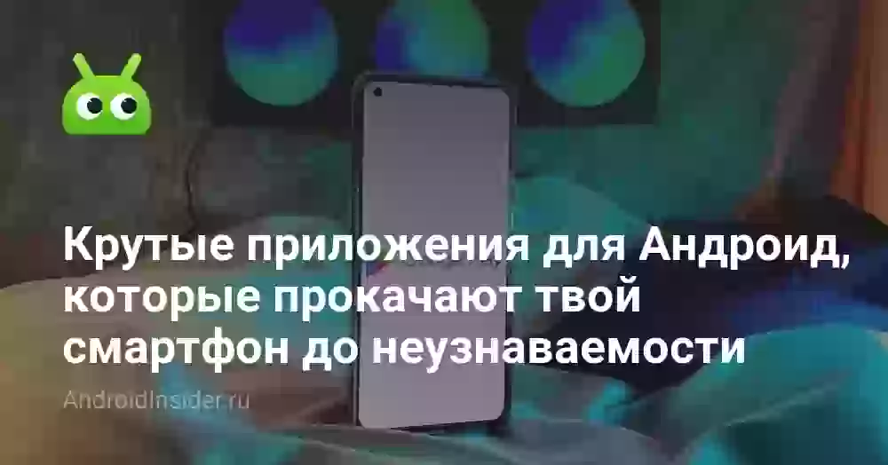 Крутые приложения для Андроид, которые прокачают твой смартфон до неузнаваемости