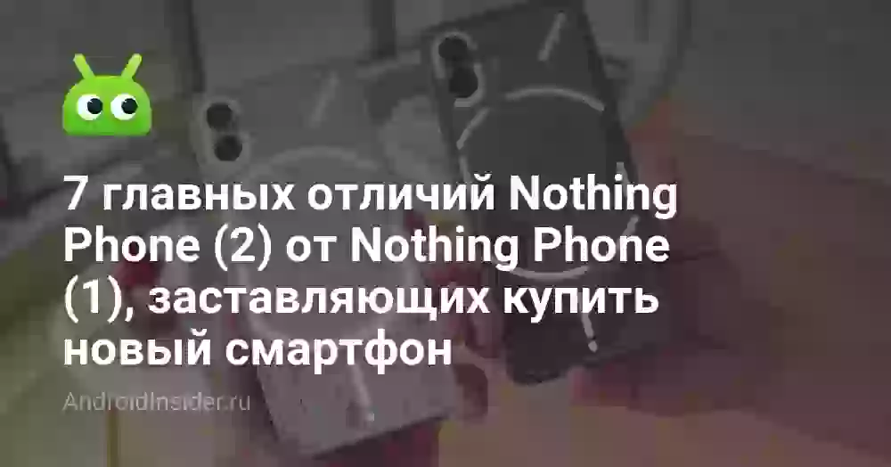 7 главных отличий Nothing Phone (2) от Nothing Phone (1), заставляющих купить новый смартфон