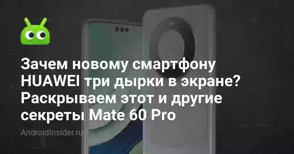 Зачем новому смартфону HUAWEI три дырки в экране? Раскрываем этот и другие секреты Mate 60 Pro