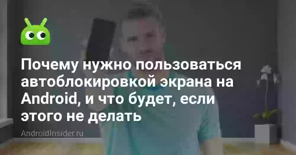 Почему нужно пользоваться автоблокировкой экрана на Android, и что будет, если этого не делать