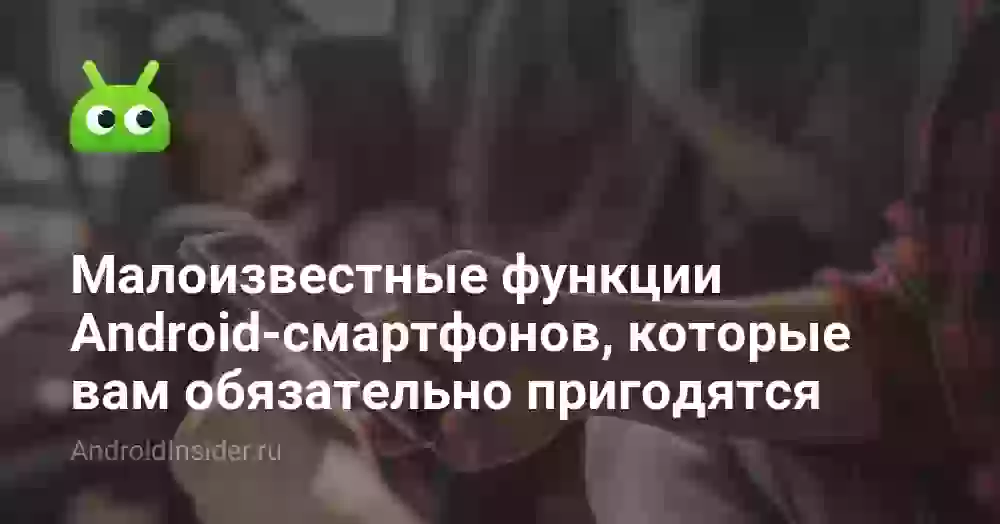Малоизвестные функции Android-смартфонов, которые вам обязательно пригодятся