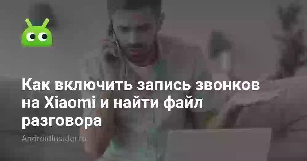 Как включить запись звонков на Xiaomi и где её найти