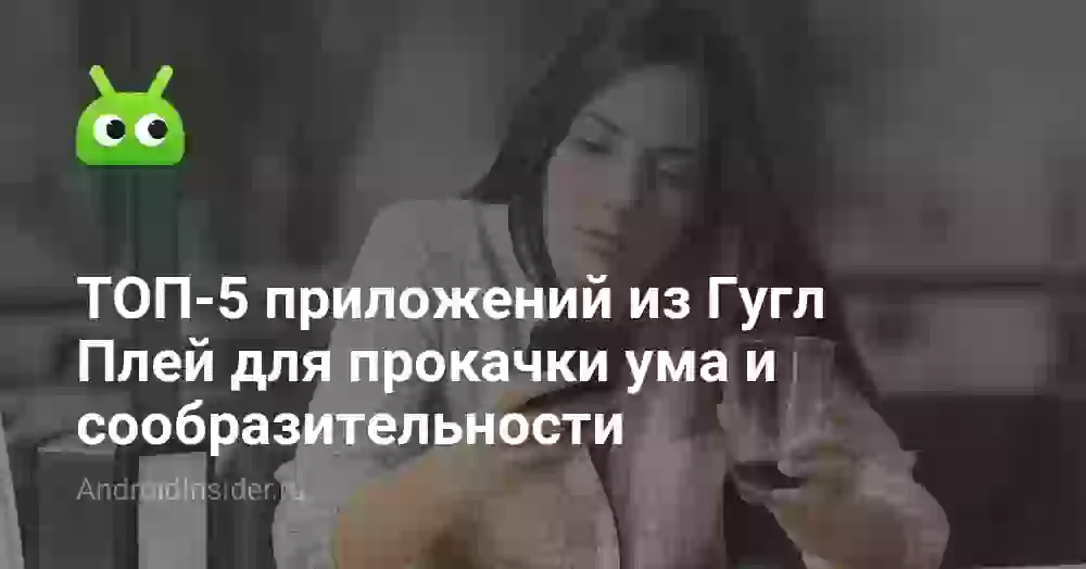 ТОП-5 приложений из Гугл Плей для прокачки ума и сообразительности
