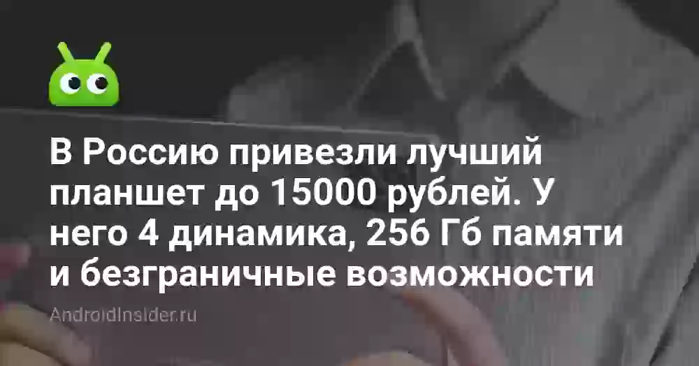 В Россию привезли лучший планшет до 15000 рублей. У него 4 динамика, 256 Гб памяти и безграничные возможности