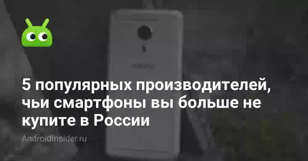5 популярных производителей, чьи смартфоны вы больше не купите в России